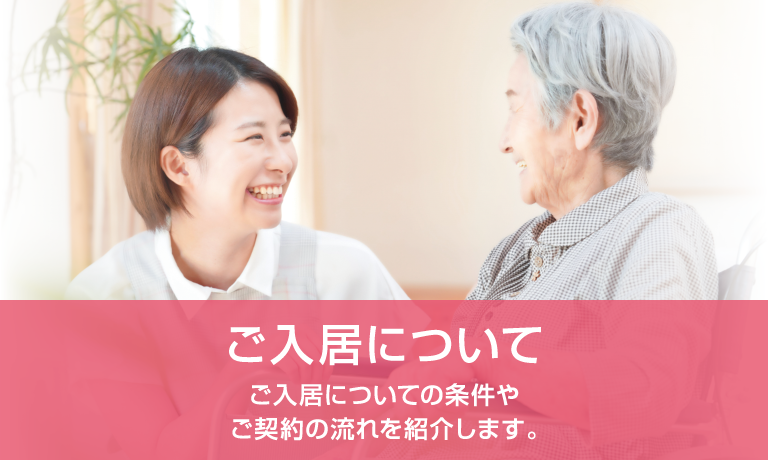 ご入居について ご入居についての条件やご契約の流れを紹介します。