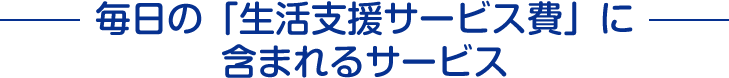 毎日の「生活支援サービス費」に含まれるサービス